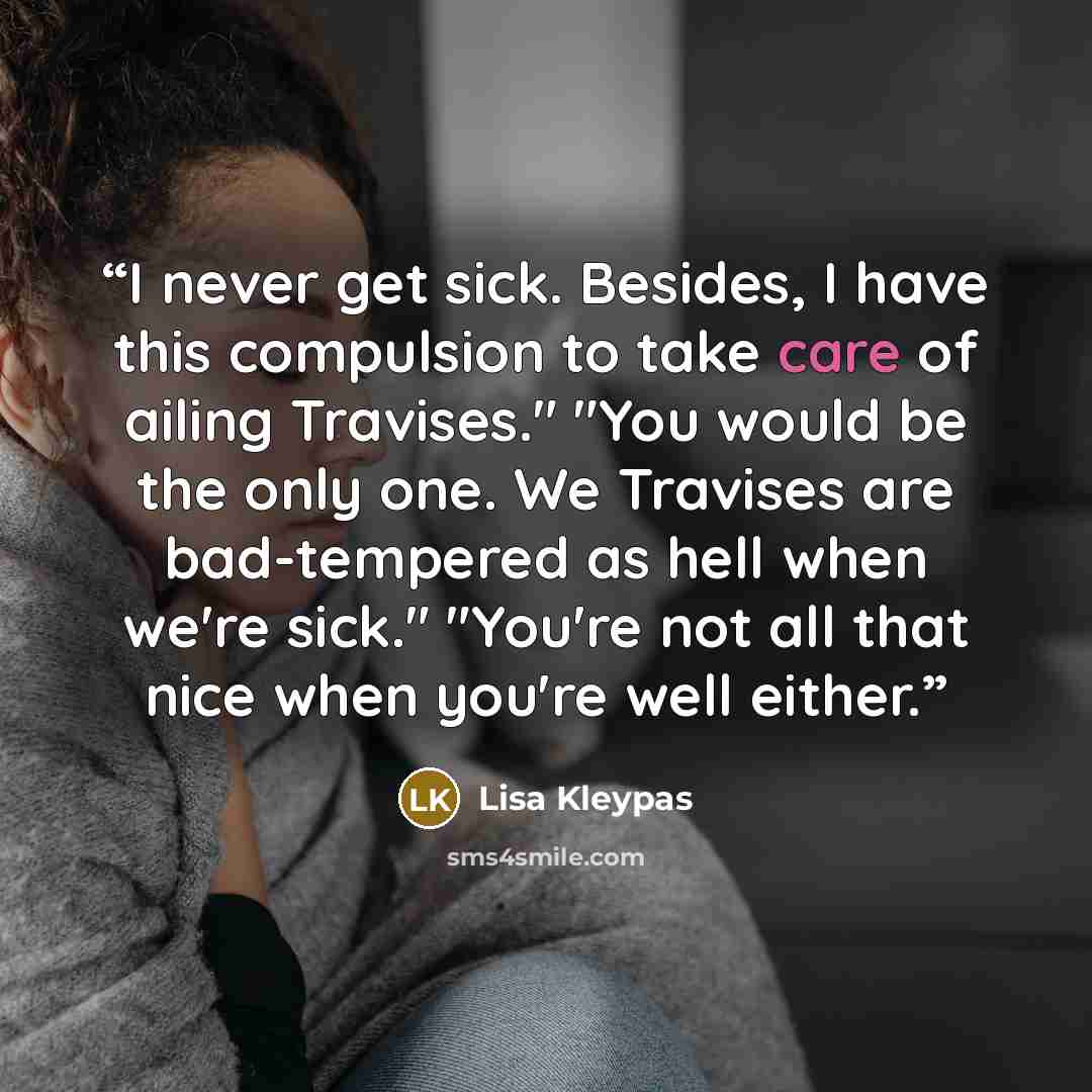 “I never get sick. Besides, I have this compulsion to take care of ailing Travises." "You would be the only one. We Travises are bad-tempered as hell when we're sick." "You're not all that nice when you're well either.” quote by Lisa Kleypas