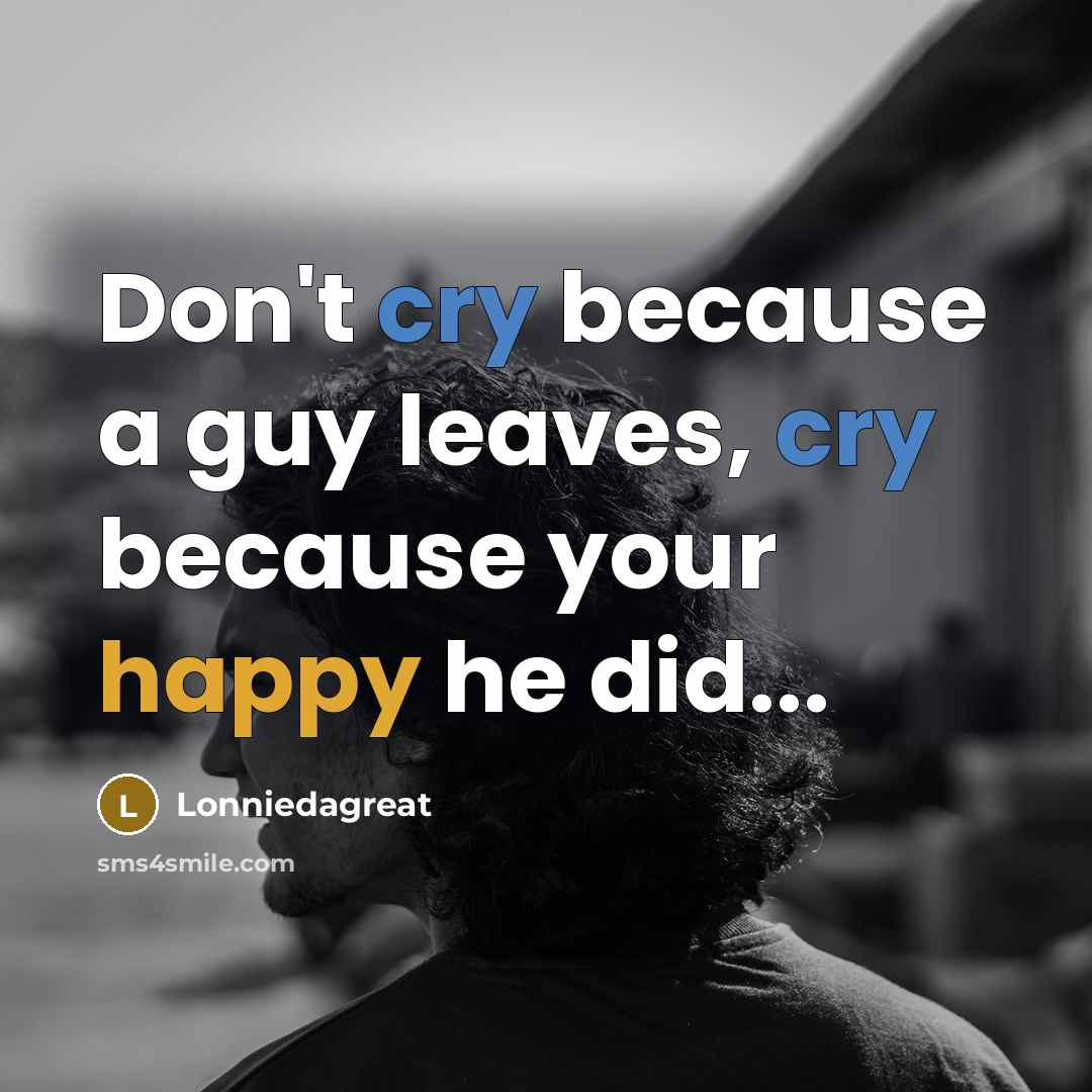 “Don't cry because a guy leaves, cry because your happy…” quote by Lonniedagreat