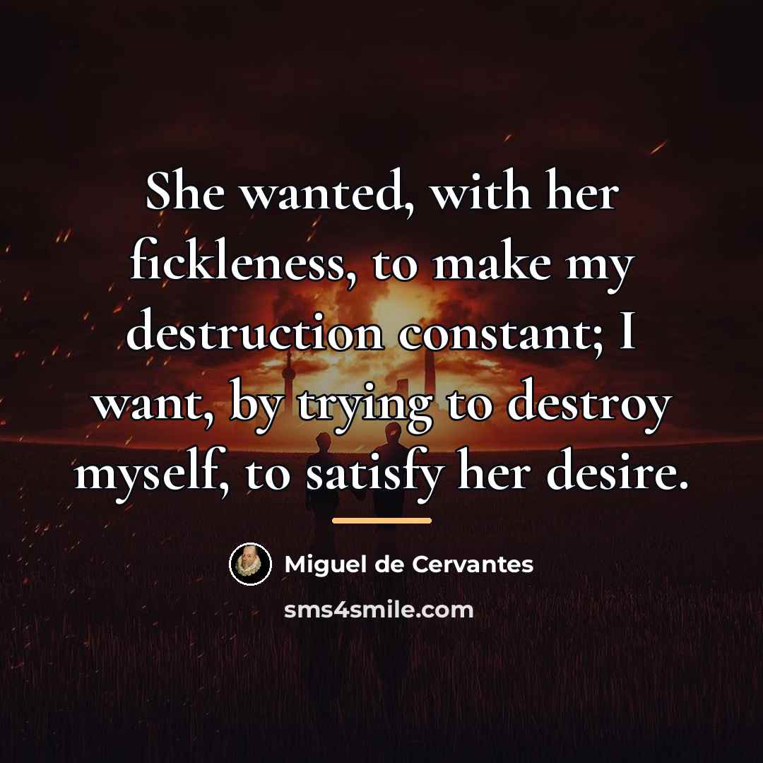 “She wanted, with her fickleness, to make my destruction constant;…” quote by Miguel de Cervantes