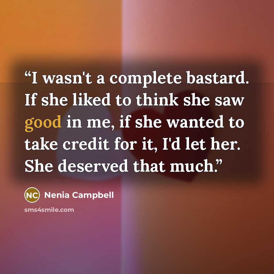 “I wasn't a complete bastard. If she liked to think she saw good in me, if she wanted to take credit for it, I'd let her. She deserved that much.” quote by Nenia Campbell