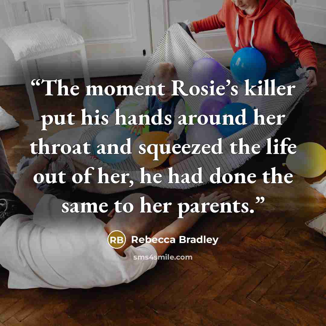 “The moment Rosie’s killer put his hands around her throat and squeezed the life out of her, he had done the same to her parents.” quote by Rebecca Bradley