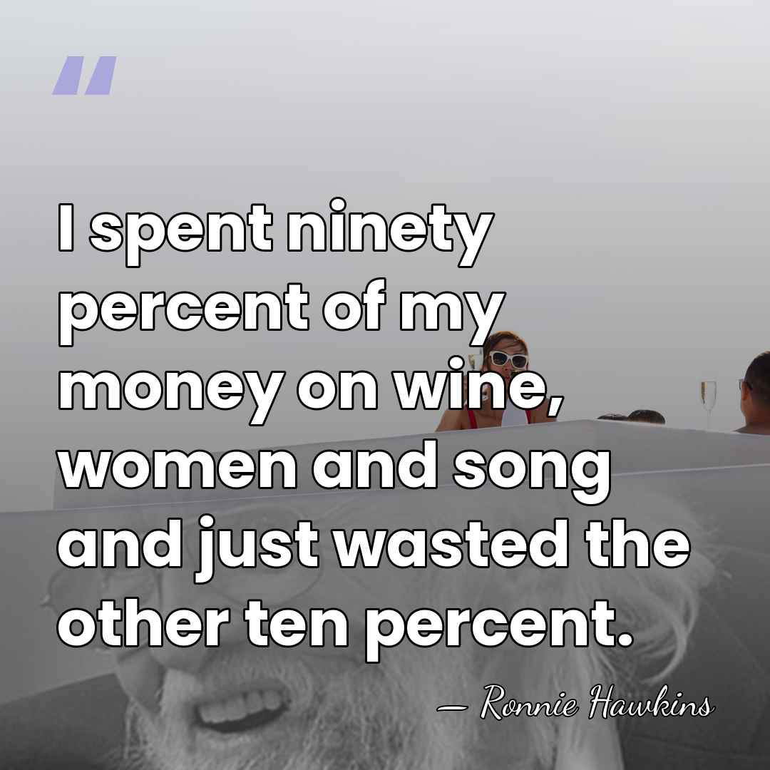 I spent ninety percent of my money on wine, women and song&hellip; - Ronnie Hawkins