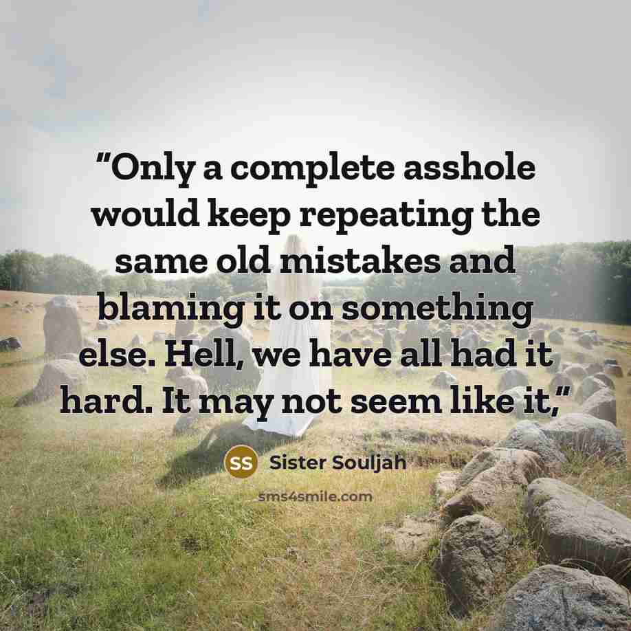 “Only a complete asshole would keep repeating the same old mistakes and blaming it on something else. Hell, we have all had it hard. It may not seem like it,” quote by Sister Souljah