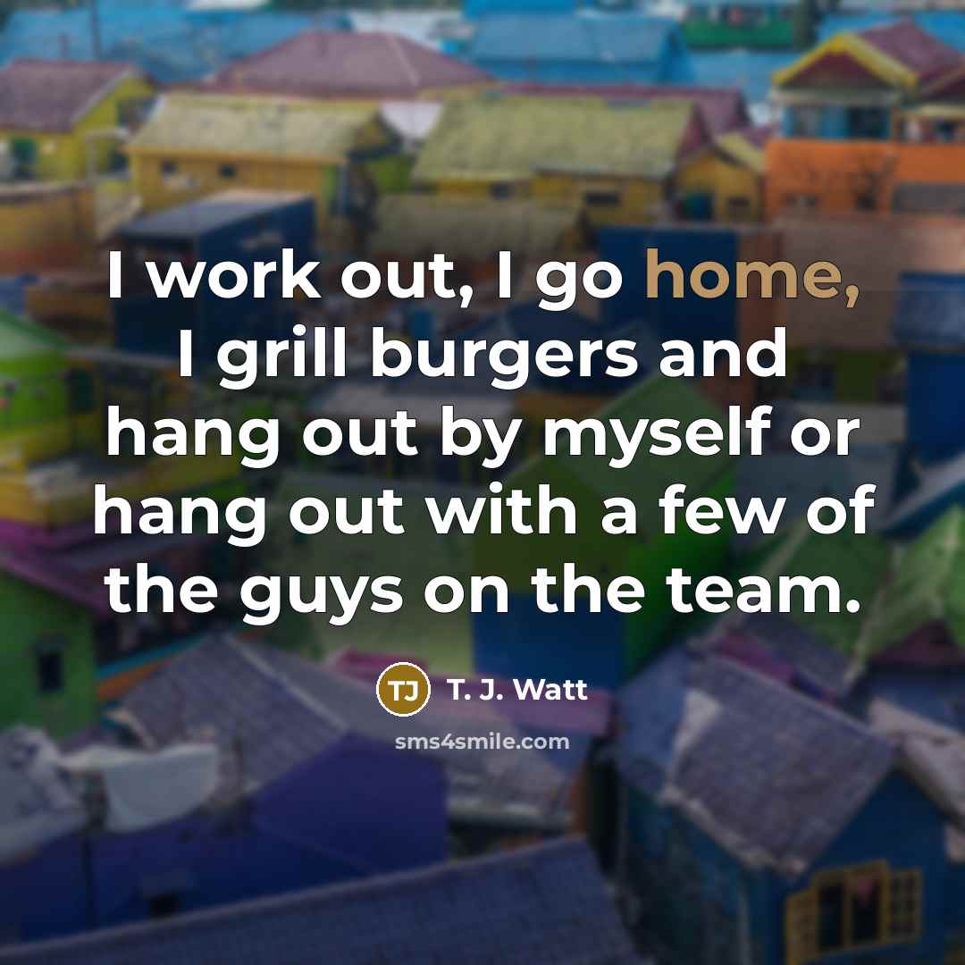 “I work out, I go home, I grill burgers and…” quote by T. J. Watt