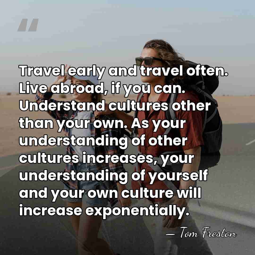 Travel early and travel often. Live abroad, if you can. Understand cultures&hellip; - Tom Freston