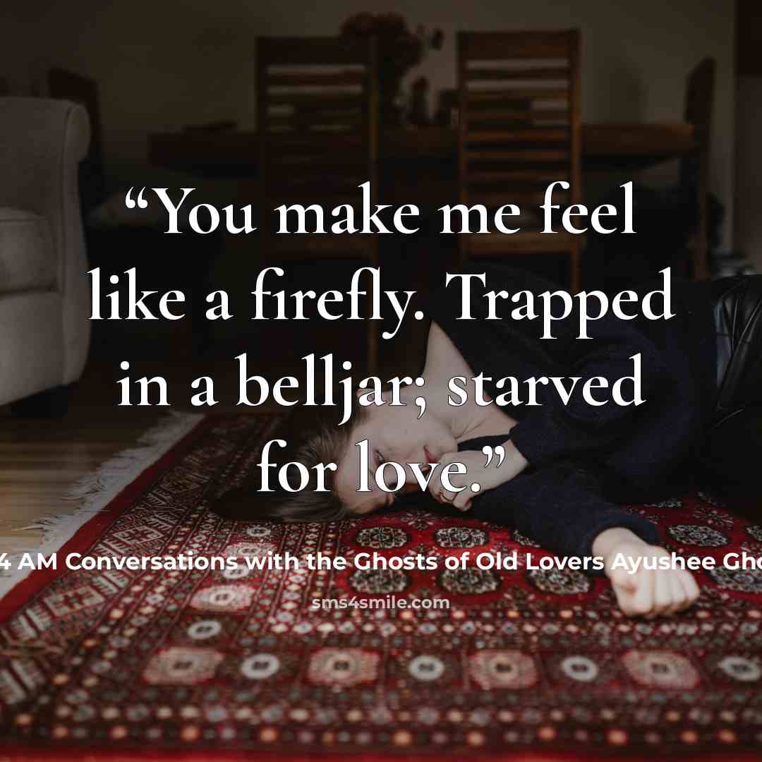 “You make me feel like a firefly. Trapped in a belljar; starved for love.” quote by 4 AM Conversations with the Ghosts of Old Lovers Ayushee Ghoshal