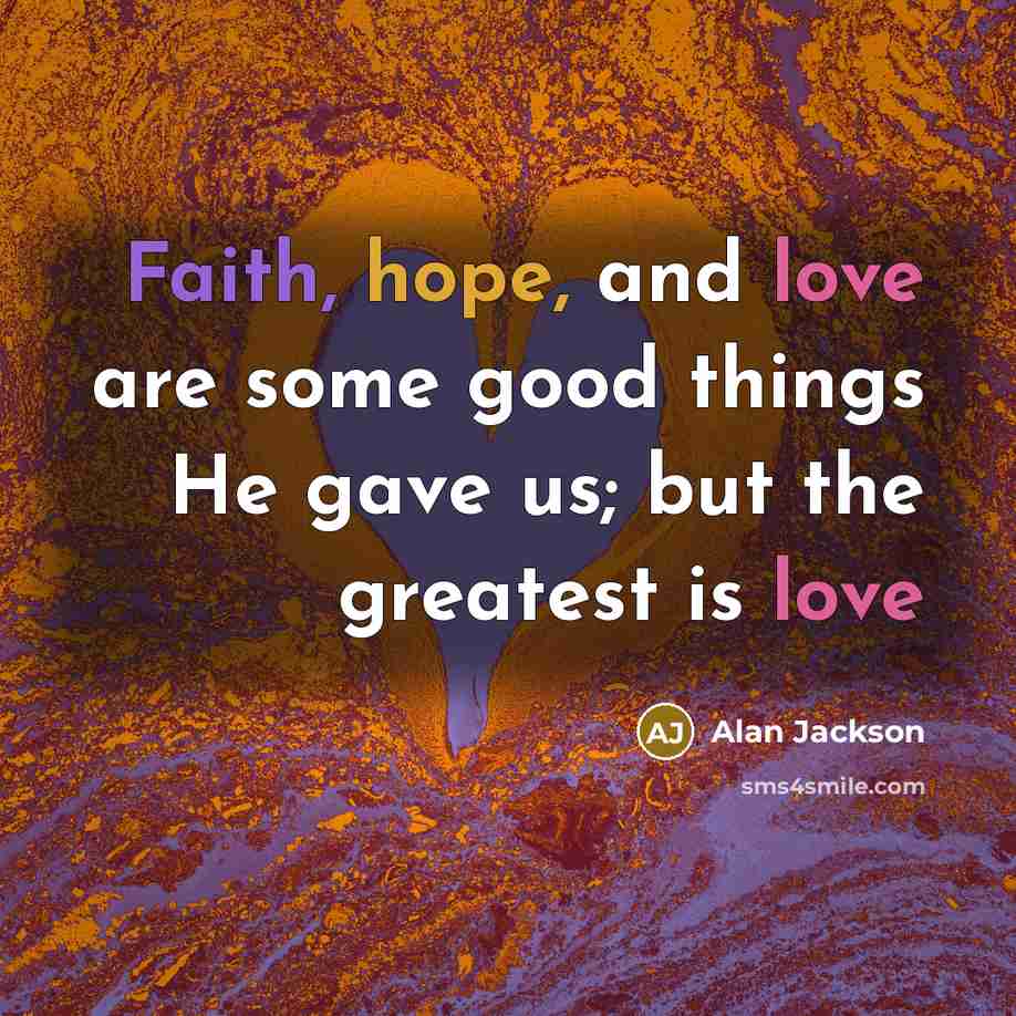 “Faith, hope, and love are some good things He gave…” quote by Alan Jackson
