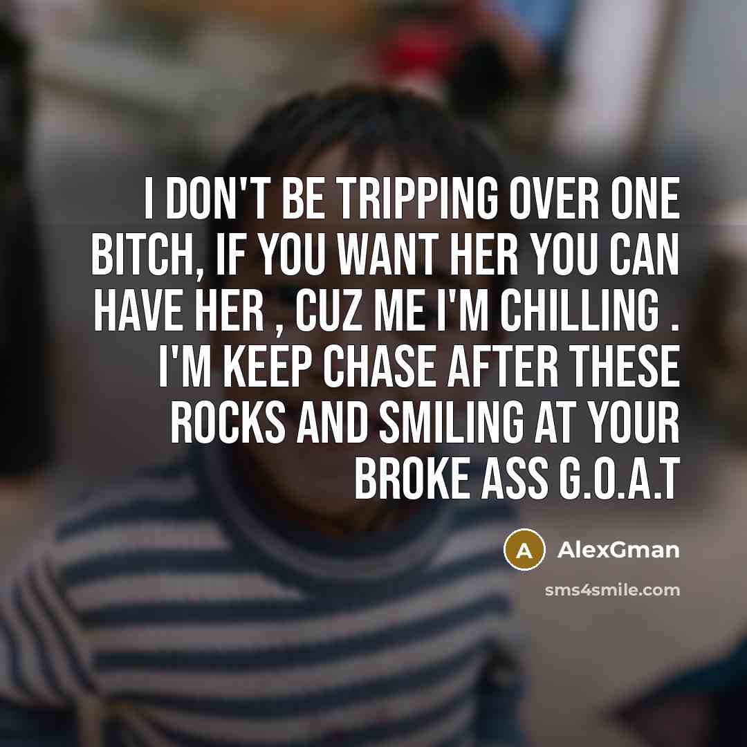“I don't be tripping over one bitch, if you want her you can have her , cuz me I'm chilling . I'm keep chase after these rocks and smiling at your broke ass G.O.A.T” quote by AlexGman