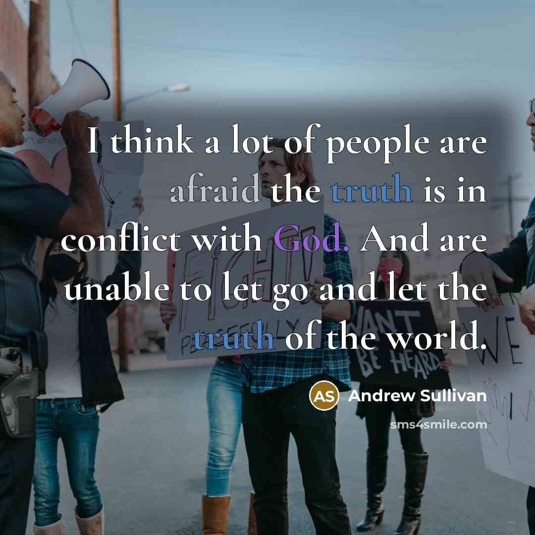“I think a lot of people are afraid the truth is in conflict with God. And are unable to let go and let the truth of the world.” quote by Andrew Sullivan