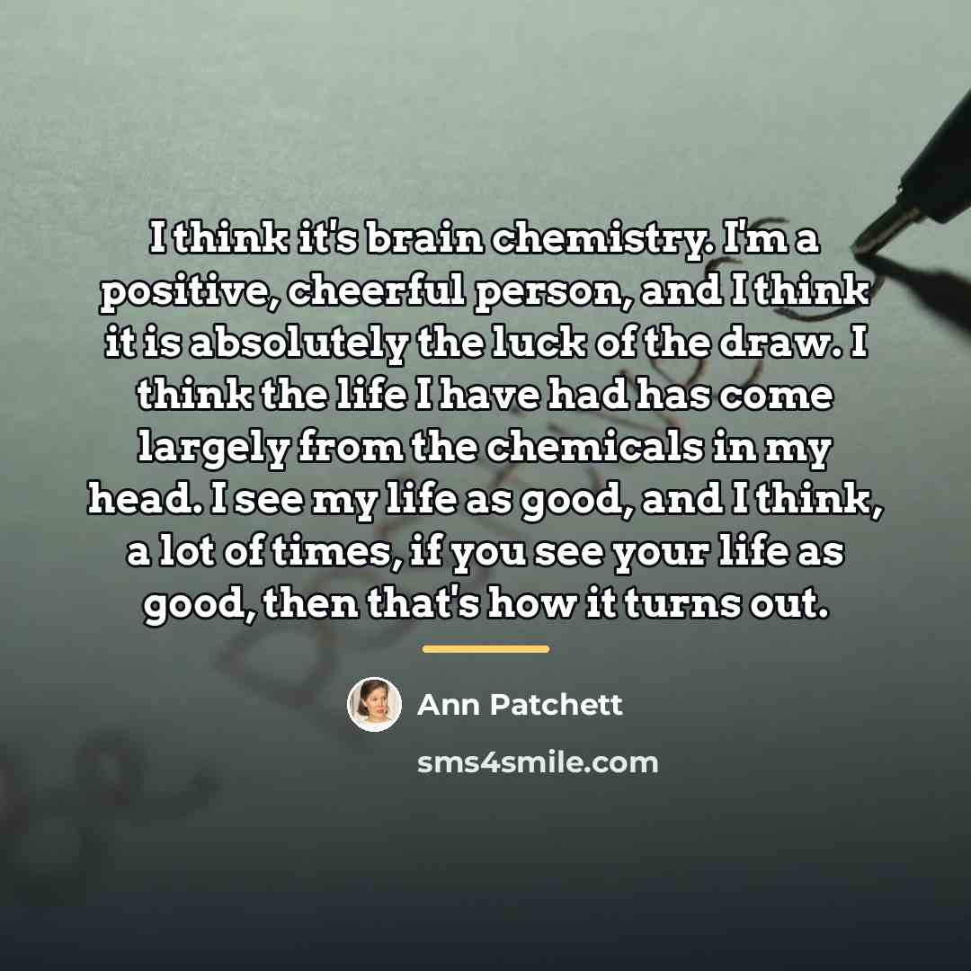 “I think it's brain chemistry. I'm a positive, cheerful person,…” quote by Ann Patchett