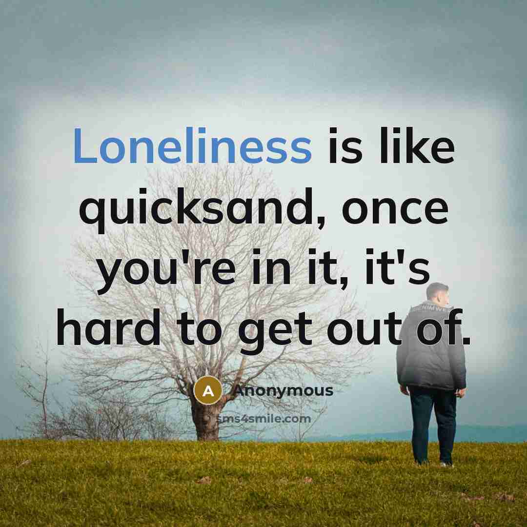 “Loneliness is like quicksand, once you're in it, it's hard…” quote by Anonymous