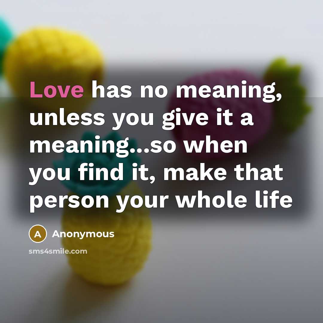 “Love has no meaning, unless you give it a meaning...so…” quote by Anonymous