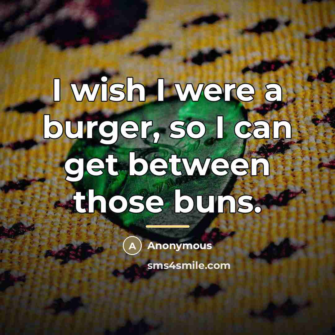 “I wish I were a burger, so I can get…” quote by Anonymous