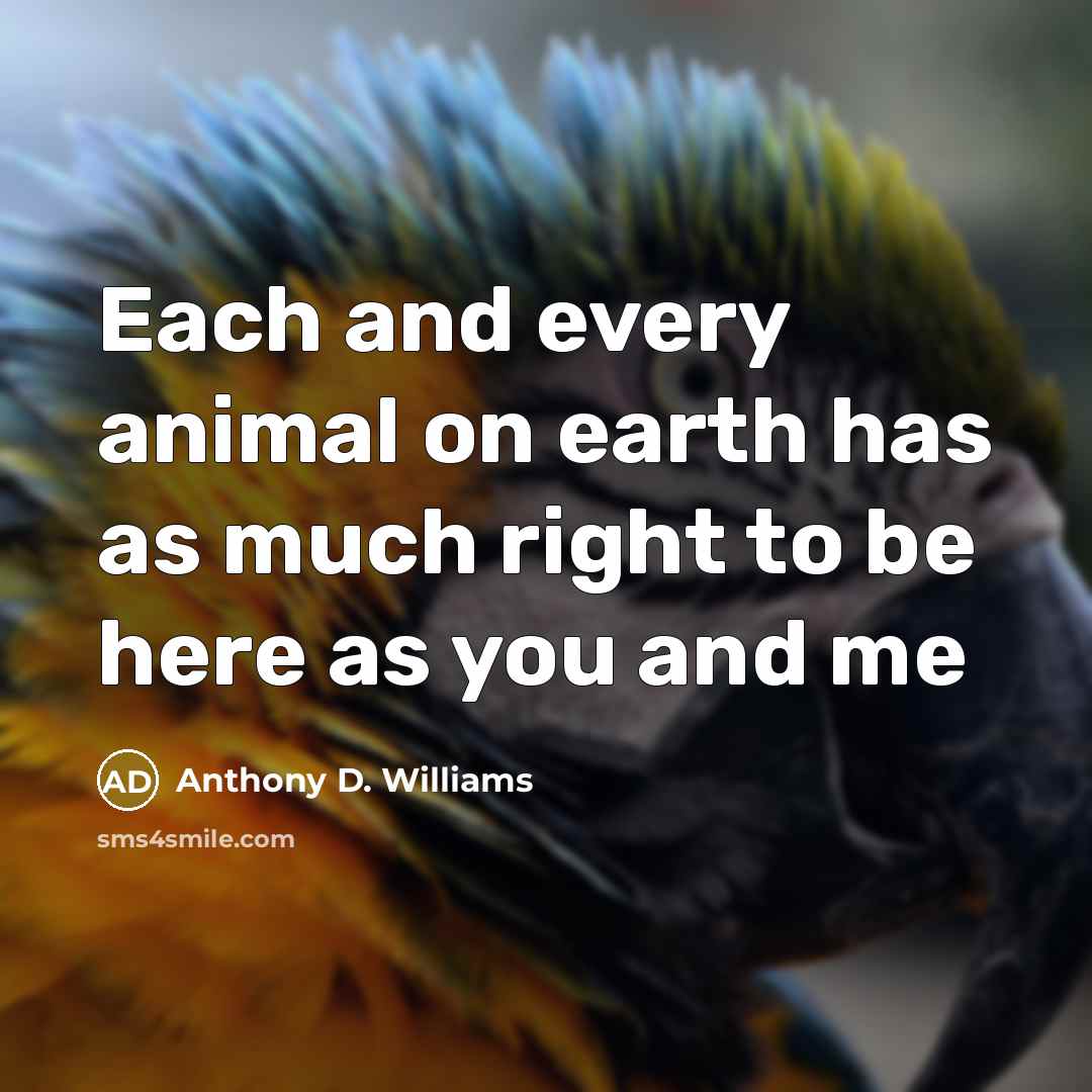 “Each and every animal on earth has as much right…” quote by Anthony D. Williams
