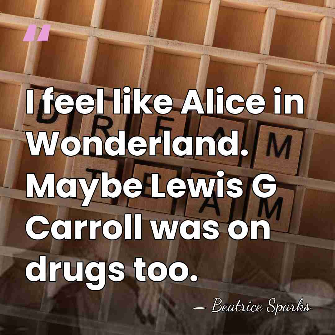 I feel like Alice in Wonderland. Maybe Lewis G Carroll was on&hellip; - Beatrice Sparks