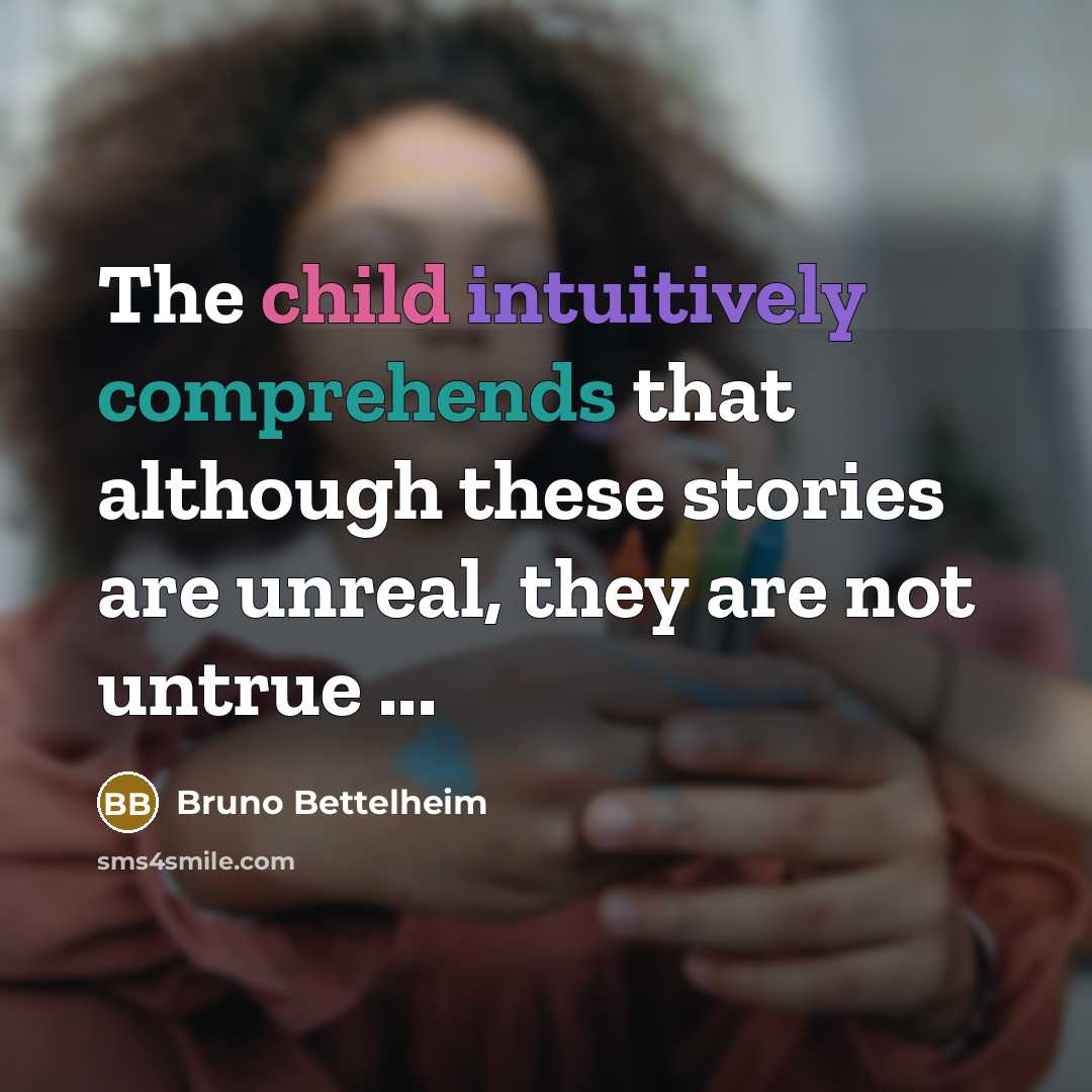 “The child intuitively comprehends that although these stories are unreal, they are not untrue ...” quote by Bruno Bettelheim