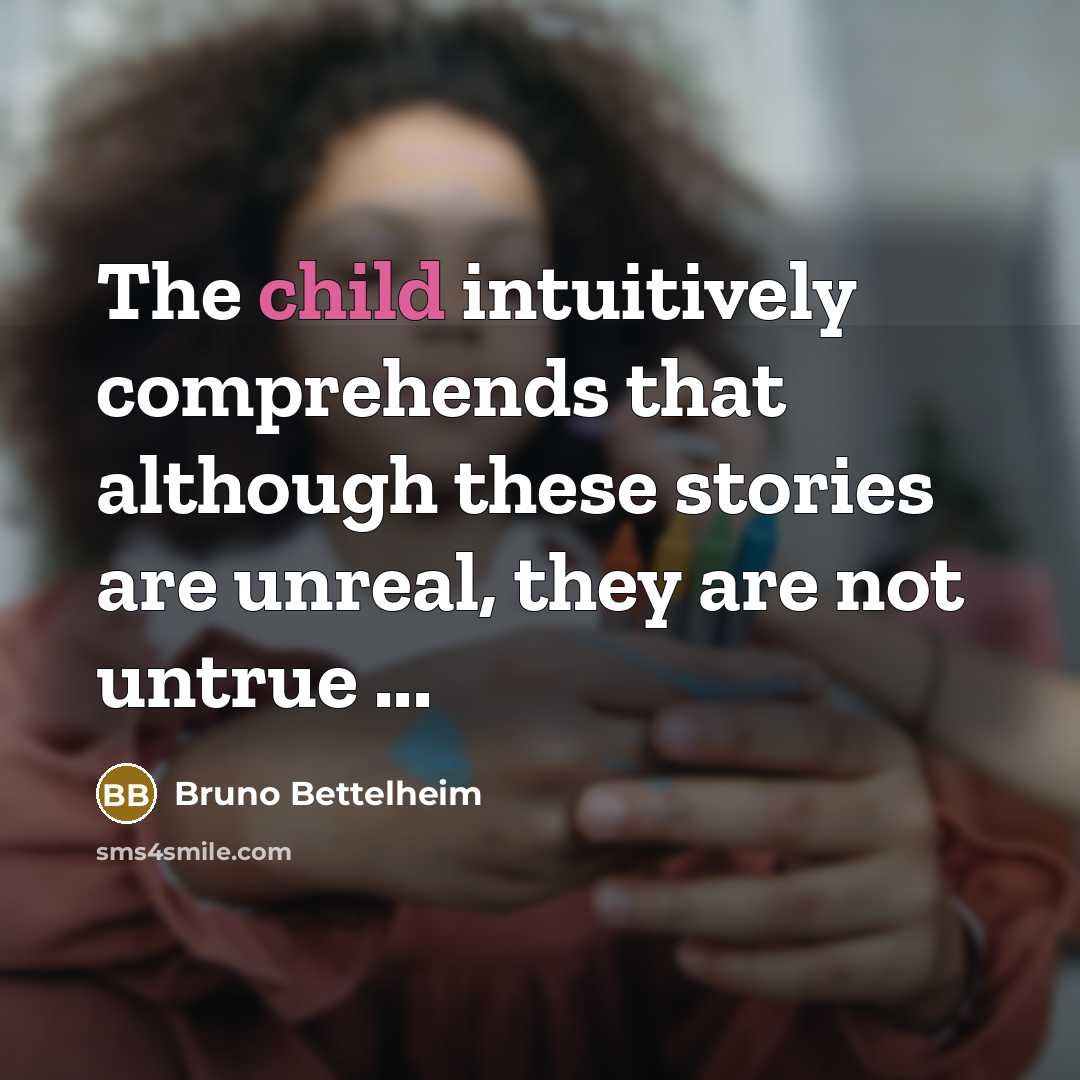 “The child intuitively comprehends that although these stories are unreal,…” quote by Bruno Bettelheim