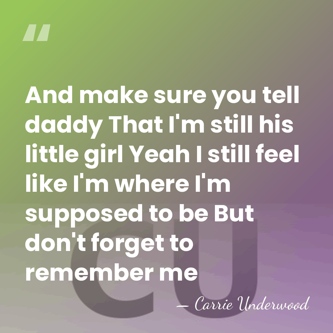 And make sure you tell daddy That I'm still his little girl&hellip; - Carrie Underwood