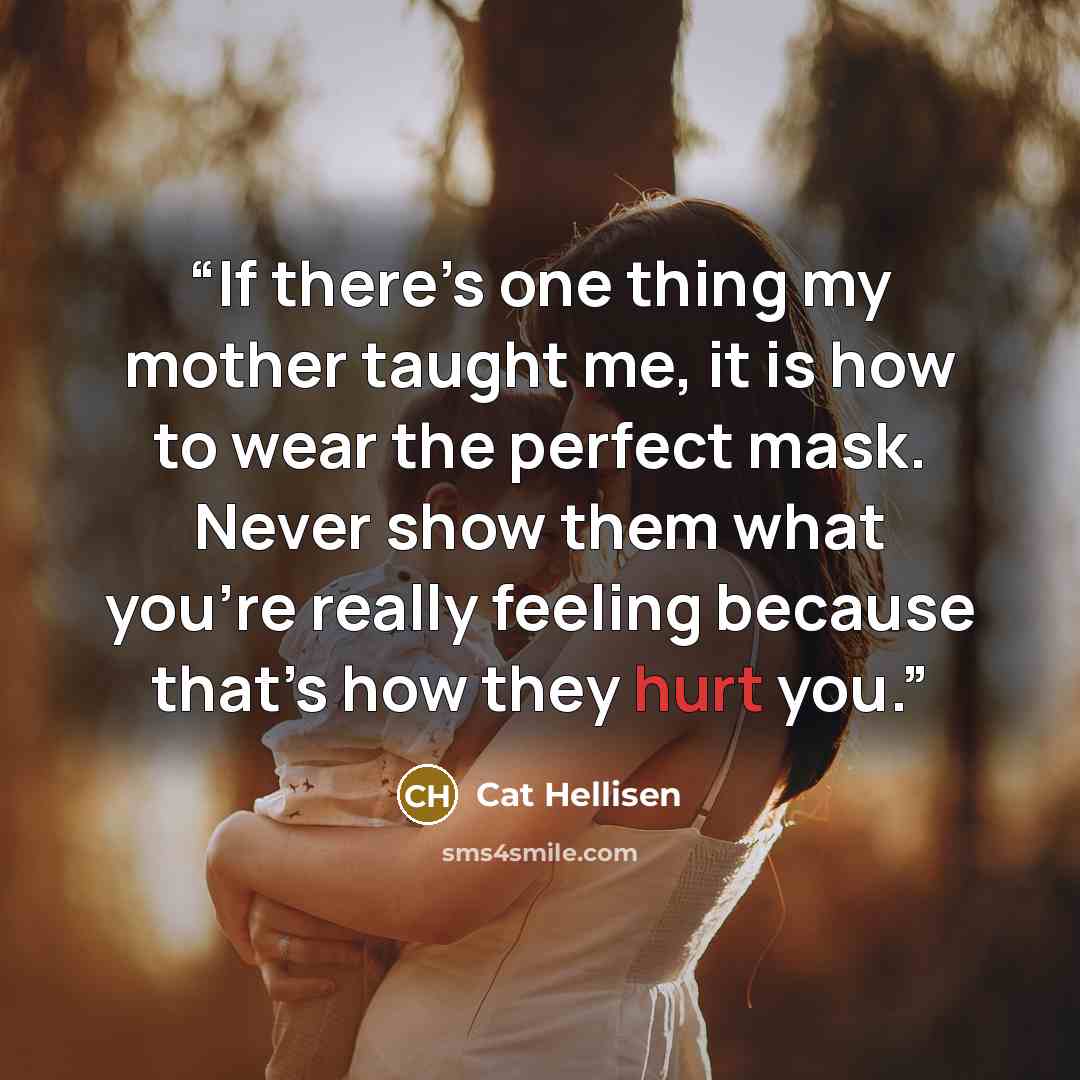 “If there’s one thing my mother taught me, it is how to wear the perfect mask. Never show them what you’re really feeling because that’s how they hurt you.” quote by Cat Hellisen