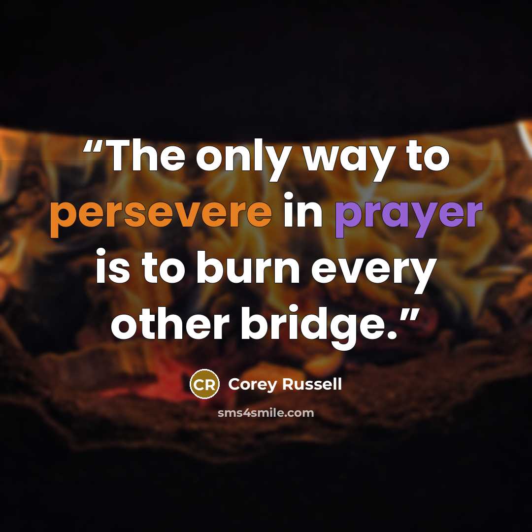 “The only way to persevere in prayer is to burn every other bridge.” quote by Corey Russell