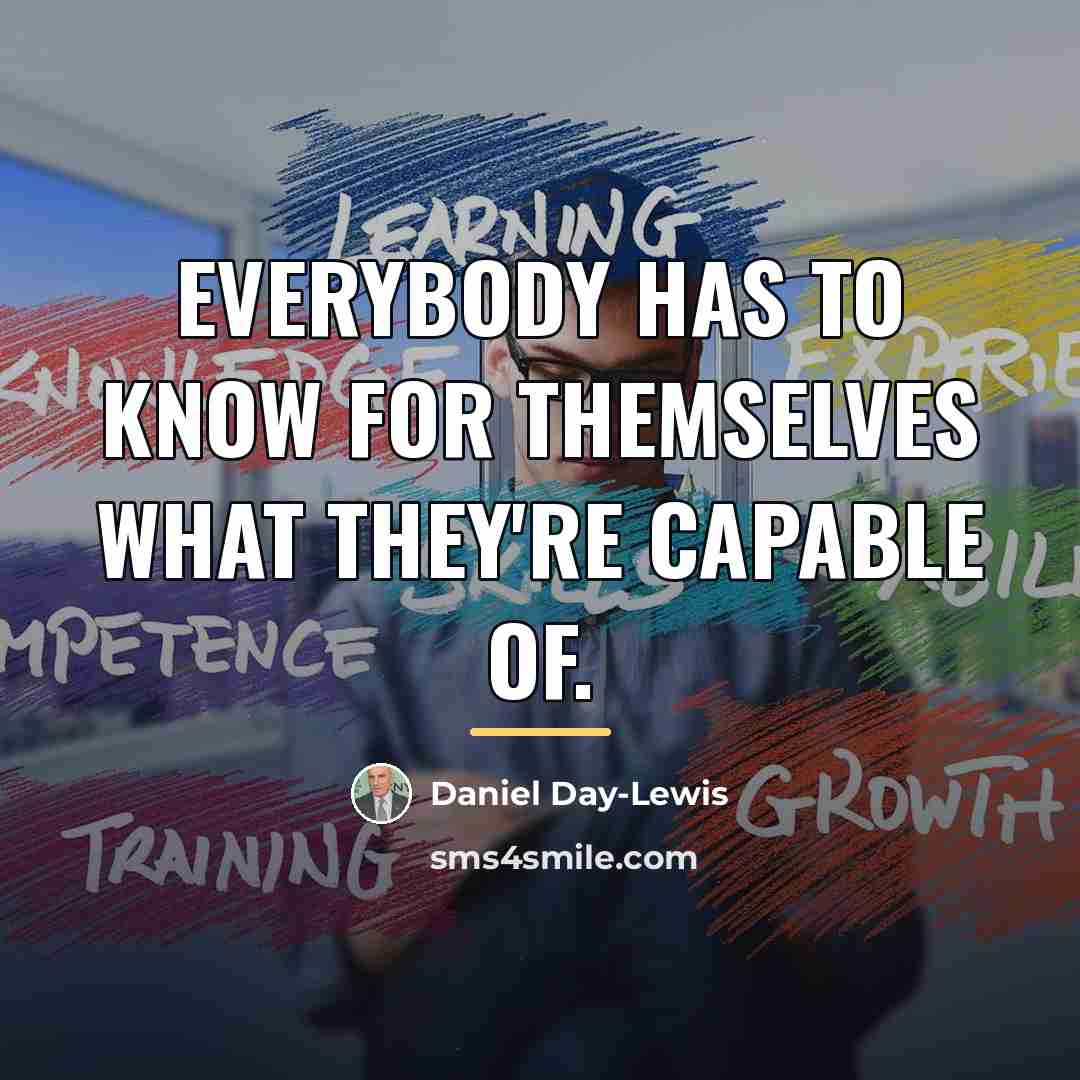 “Everybody has to know for themselves what they're capable of.…” quote by Daniel Day-Lewis