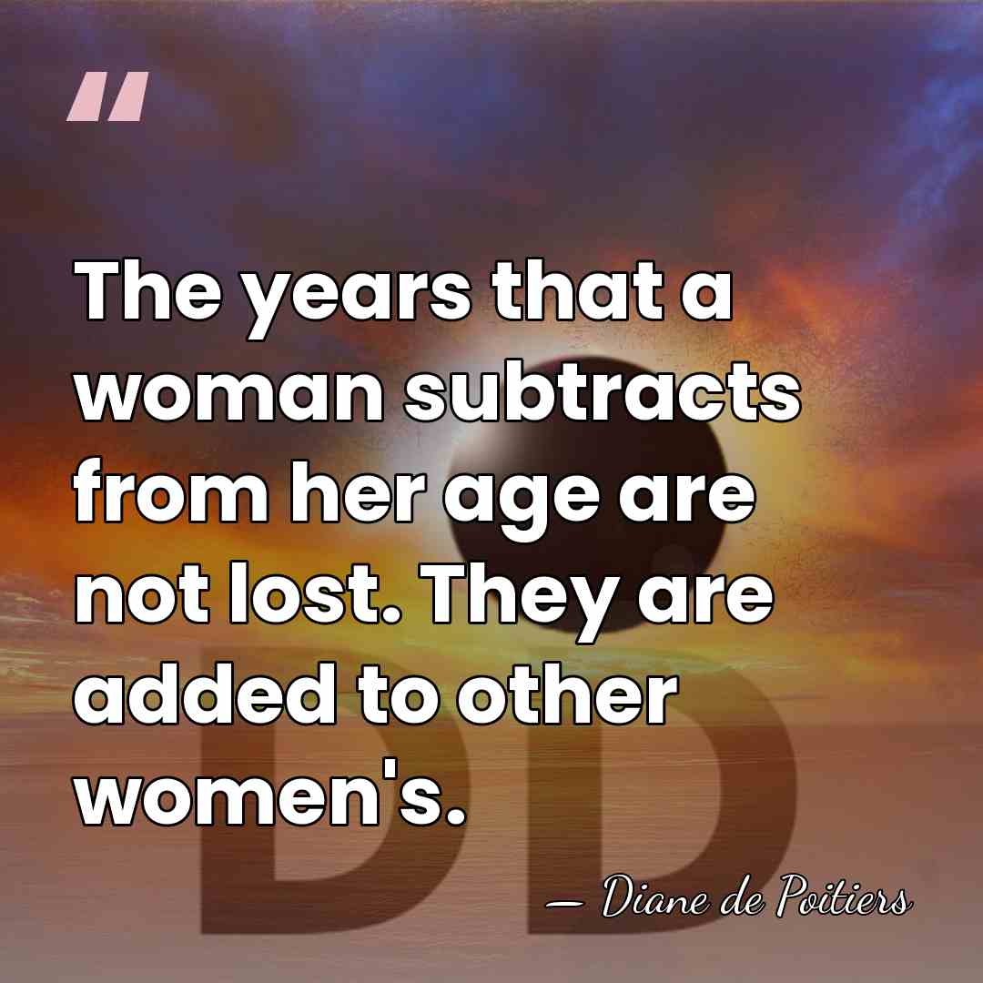 The years that a woman subtracts from her age are not lost.&hellip; - Diane de Poitiers