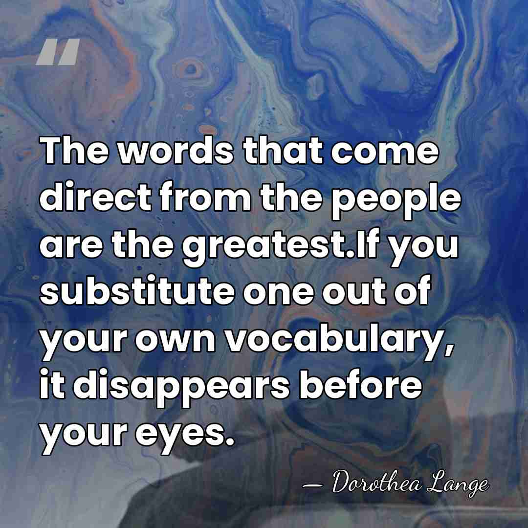 The words that come direct from the people are the greatest.If you&hellip; - Dorothea Lange