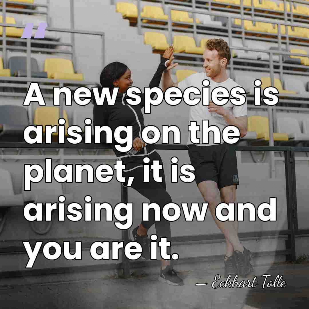 A new species is arising on the planet, it is arising now&hellip; - Eckhart Tolle