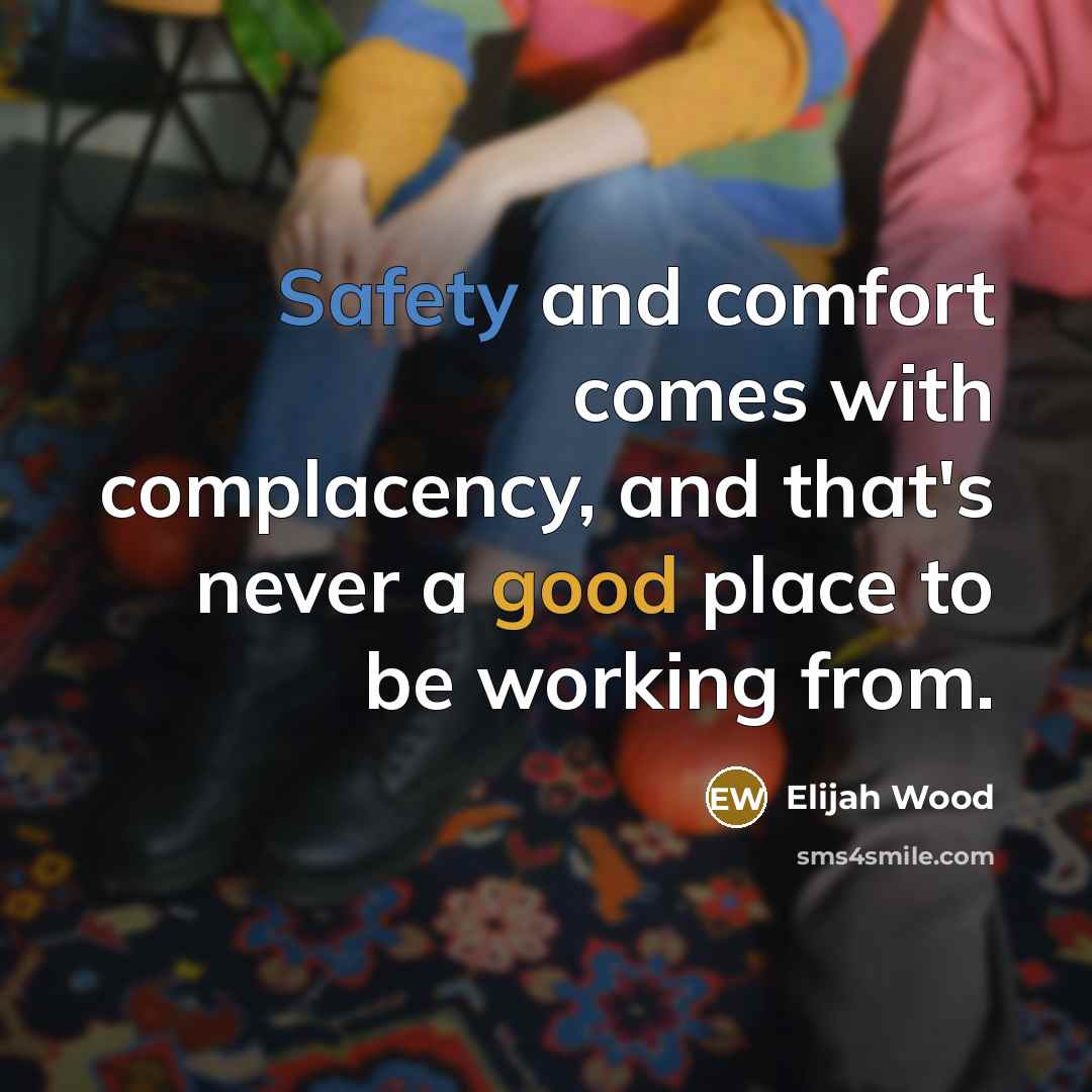“Safety and comfort comes with complacency, and that's never a…” quote by Elijah Wood