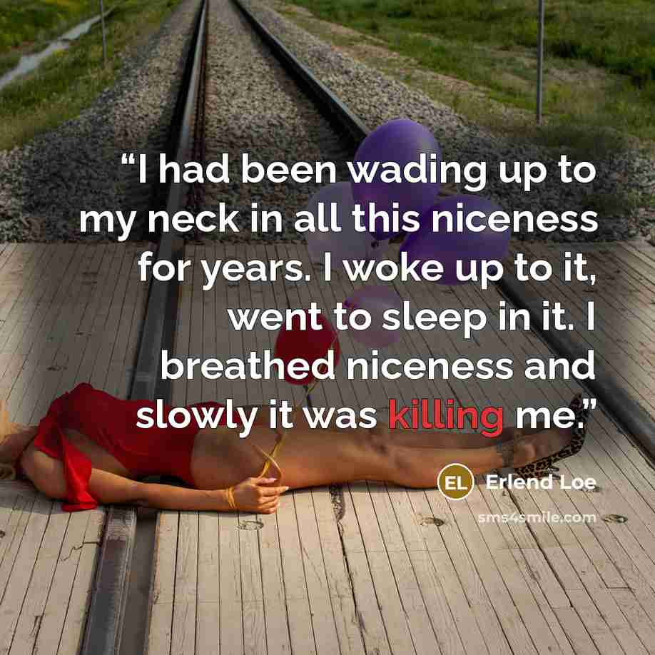 “I had been wading up to my neck in all this niceness for years. I woke up to it, went to sleep in it. I breathed niceness and slowly it was killing me.” quote by Erlend Loe