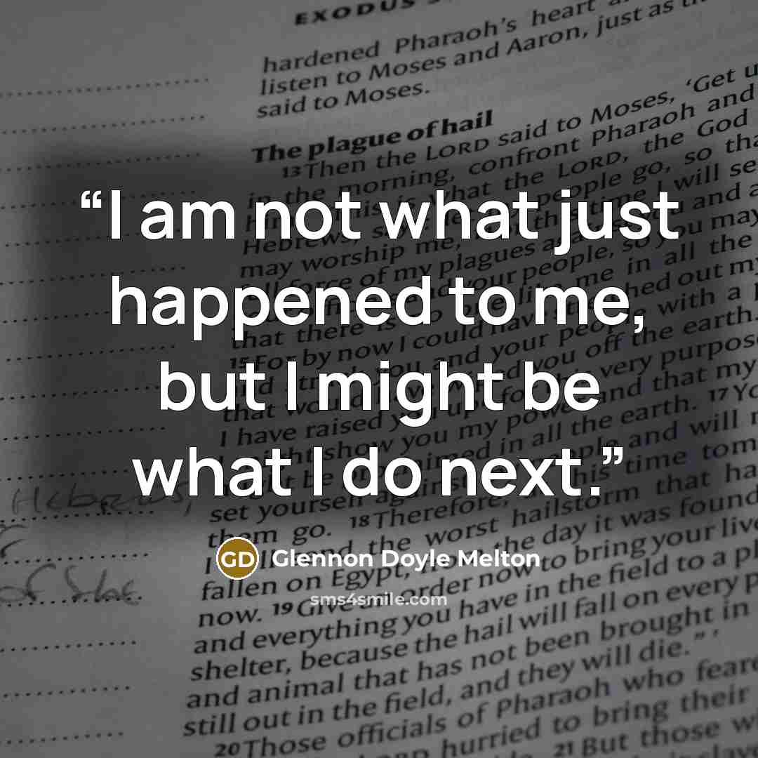 “I am not what just happened to me, but I might be what I do next.” quote by Glennon Doyle Melton