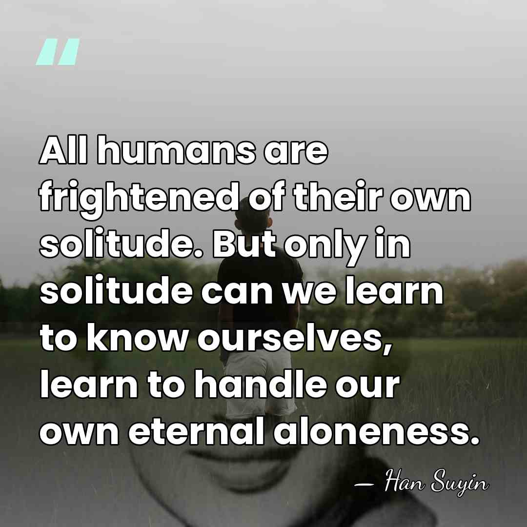 All humans are frightened of their own solitude. But only in solitude&hellip; - Han Suyin