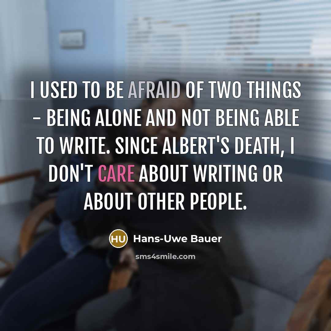 “I used to be afraid of two things - being alone and not being able to write. Since Albert's death, I don't care about writing or about other people.” quote by Hans-Uwe Bauer