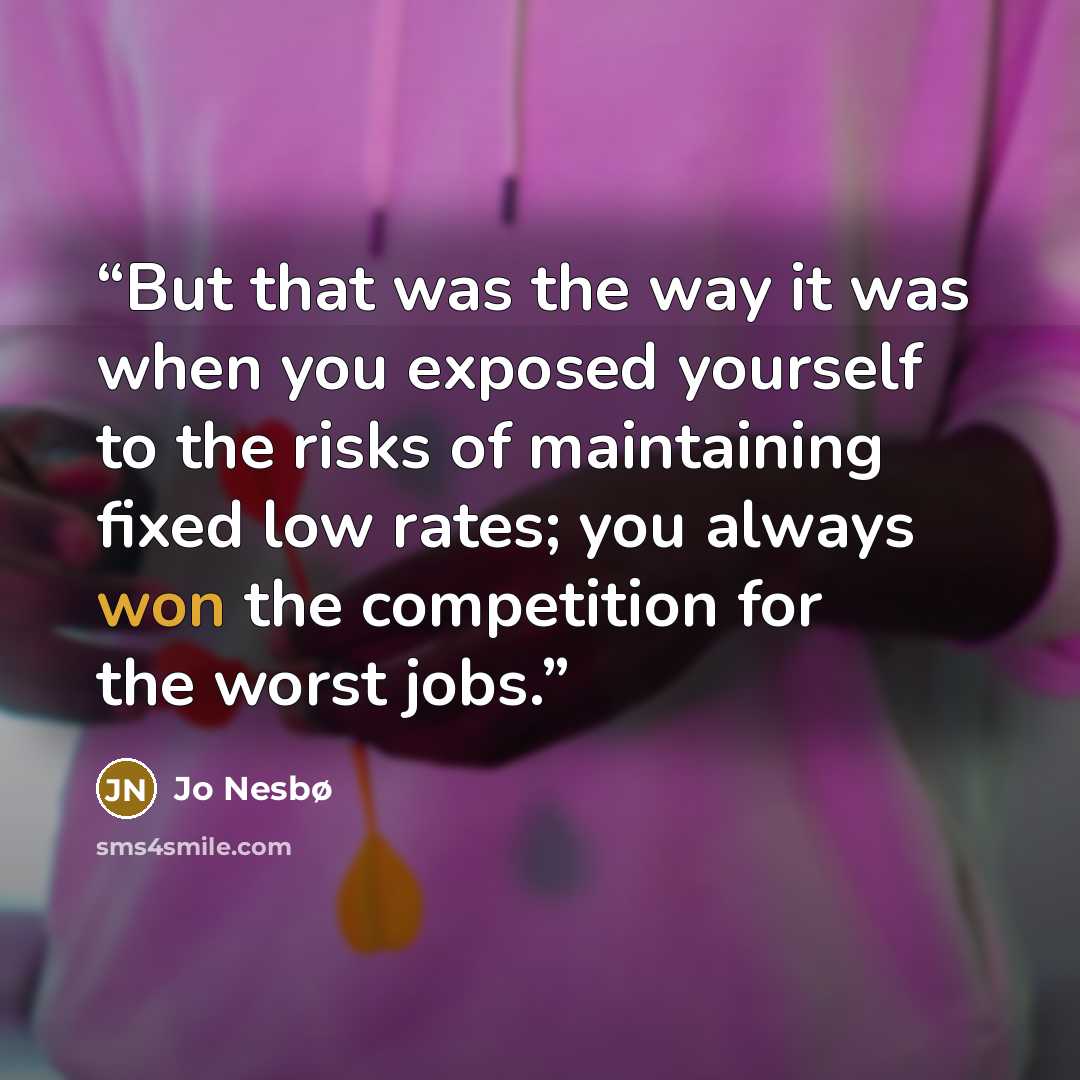 “But that was the way it was when you exposed yourself to the risks of maintaining fixed low rates; you always won the competition for the worst jobs.” quote by Jo Nesbø