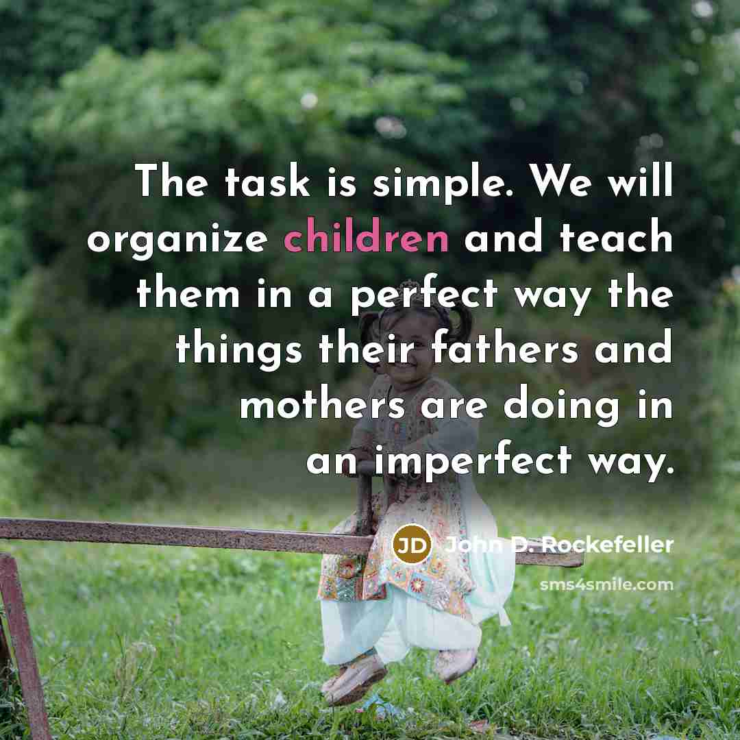 “The task is simple. We will organize children and teach them in a perfect way the things their fathers and mothers are doing in an imperfect way.” quote by John D. Rockefeller
