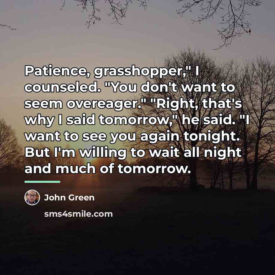 “Patience, grasshopper," I counseled. "You don't want to seem overeager."…” quote by John Green