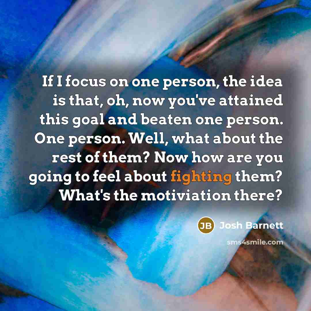 “If I focus on one person, the idea is that,…” quote by Josh Barnett