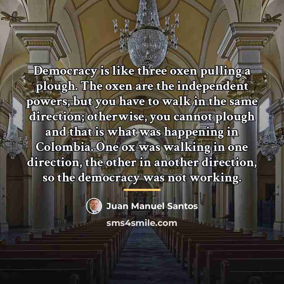 “Democracy is like three oxen pulling a plough. The oxen…” quote by Juan Manuel Santos