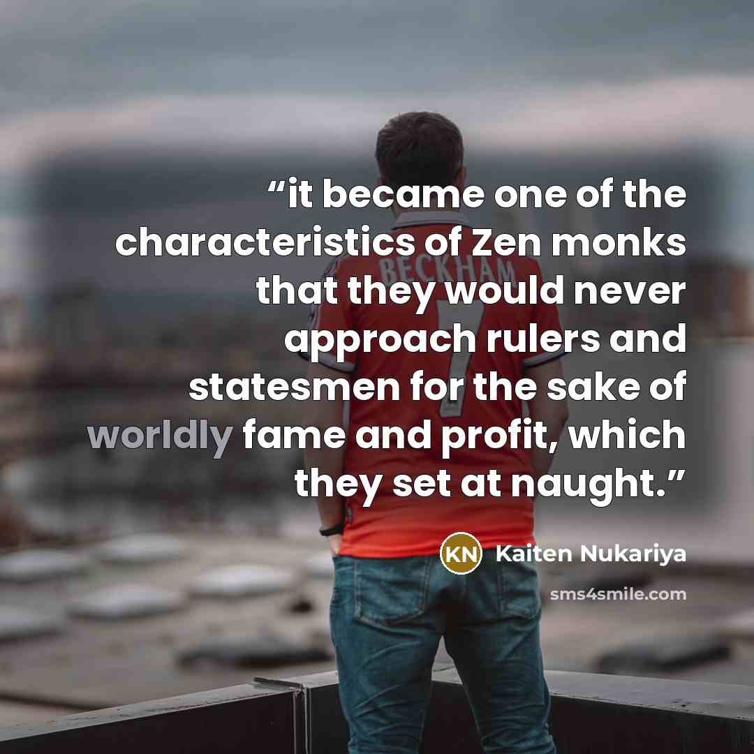 “it became one of the characteristics of Zen monks that they would never approach rulers and statesmen for the sake of worldly fame and profit, which they set at naught.” quote by Kaiten Nukariya