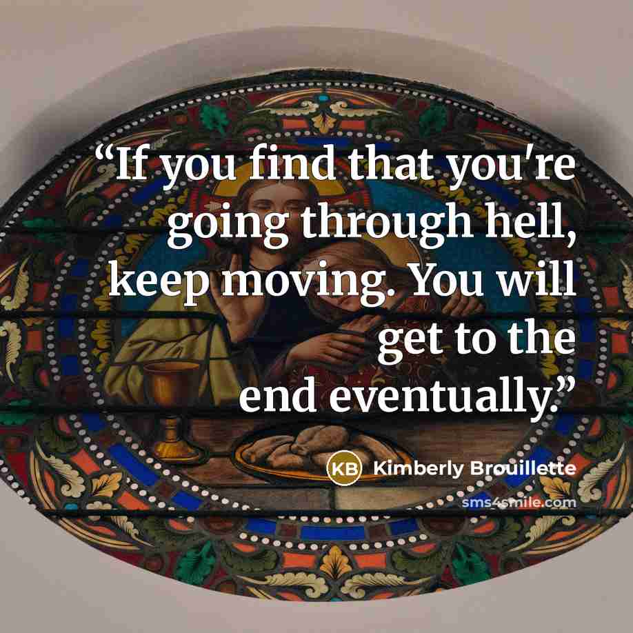 “If you find that you're going through hell, keep moving. You will get to the end eventually.” quote by Kimberly Brouillette