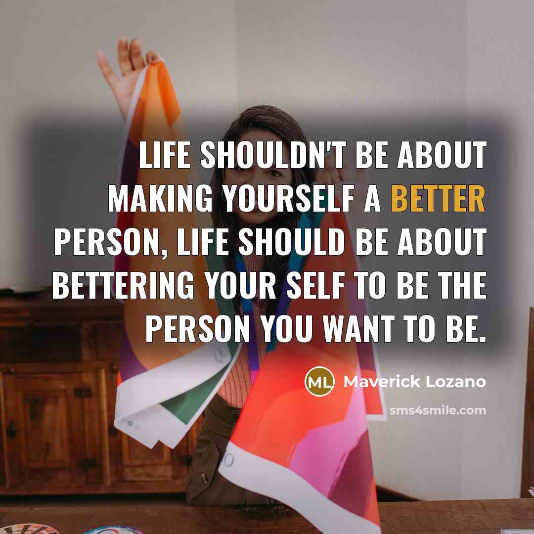 “Life shouldn't be about making yourself a better person, life should be about bettering your self to be the person you want to be.” quote by Maverick Lozano