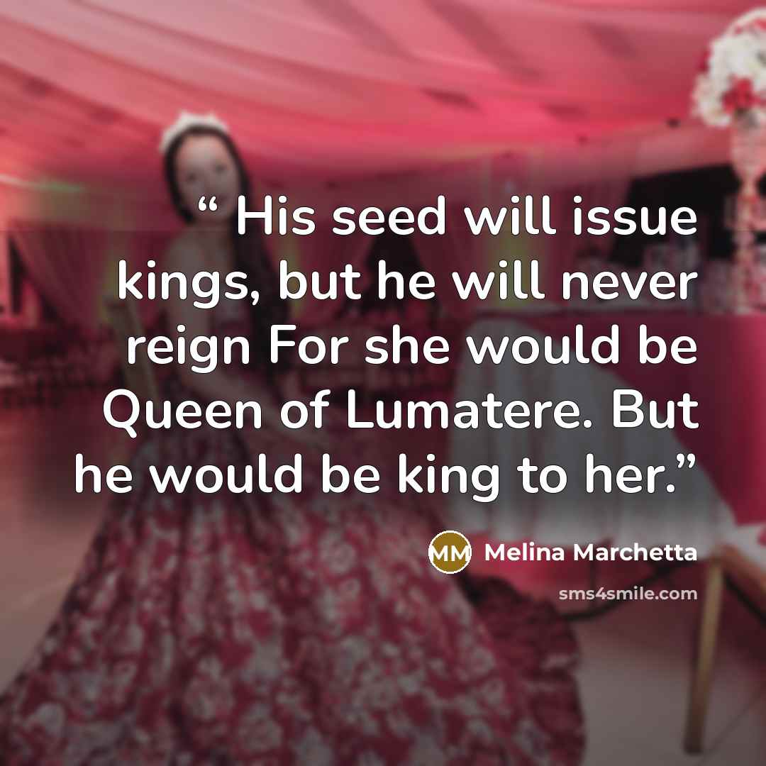 “His seed will issue kings, but he will never reign For she would be Queen of Lumatere. But he would be king to her.” quote by Melina Marchetta