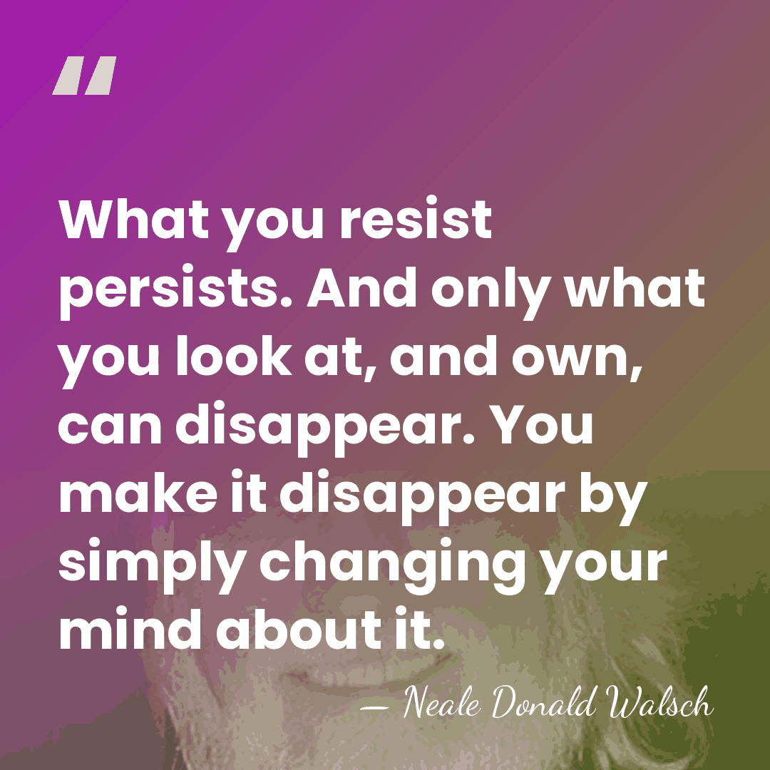 What you resist persists. And only what you look at, and own,&hellip; - Neale Donald Walsch