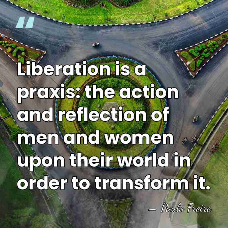 Liberation is a praxis: the action and reflection of men and women&hellip; - Paulo Freire