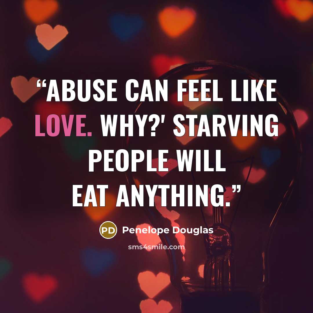 “Abuse can feel like love. Why?' Starving people will eat anything.” quote by Penelope Douglas