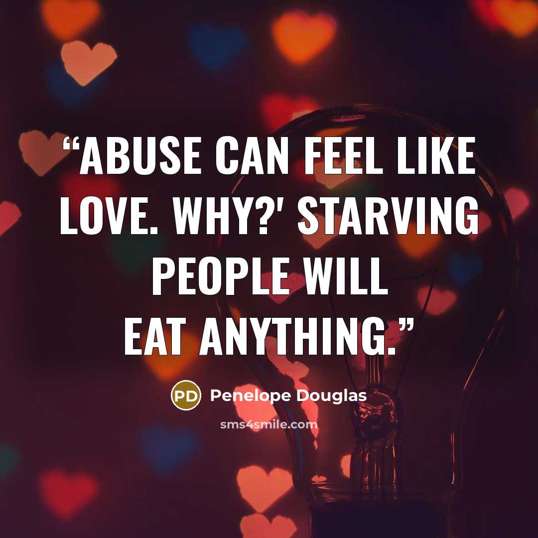 “Abuse can feel like love. Why?' Starving people will eat anything.” quote by Penelope Douglas