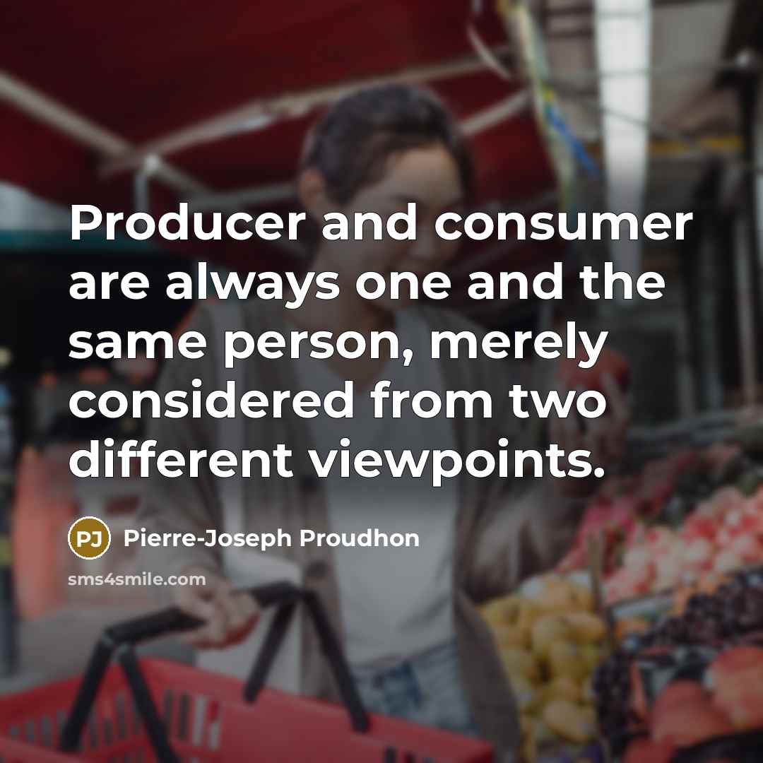 “Producer and consumer are always one and the same person, merely considered from two different viewpoints.” quote by Pierre-Joseph Proudhon