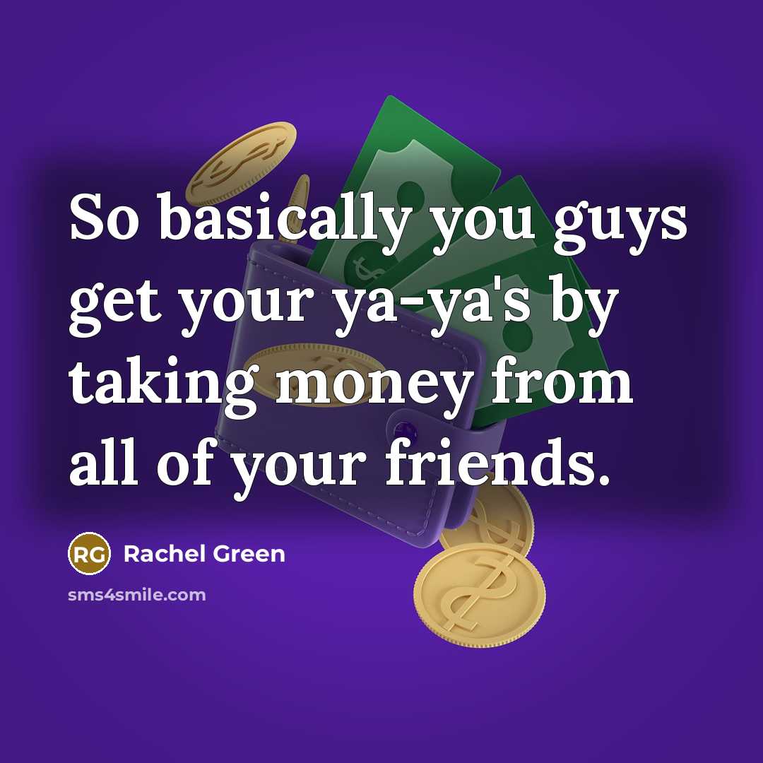 “So basically you guys get your ya-ya's by taking money…” quote by Rachel Green