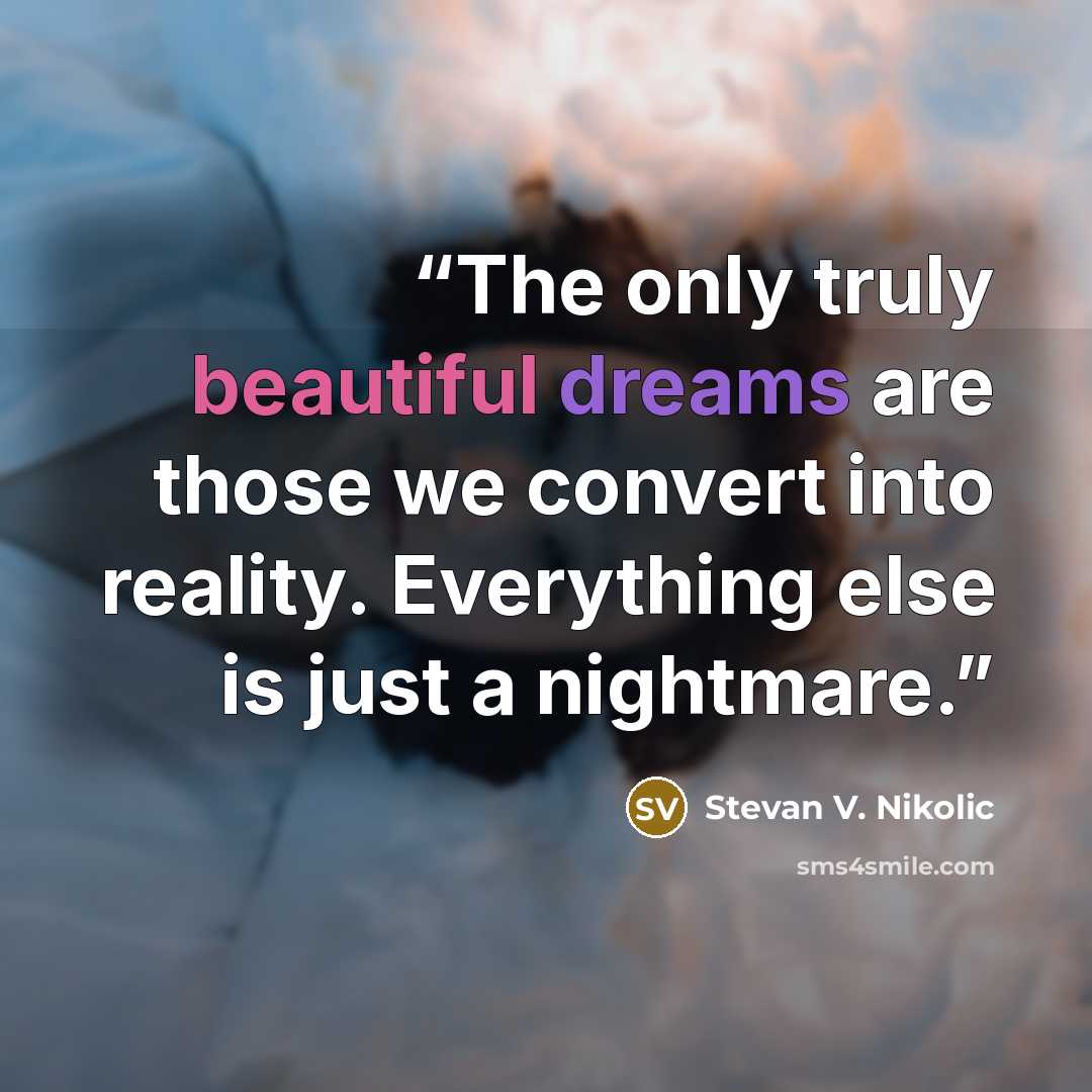 “The only truly beautiful dreams are those we convert into reality. Everything else is just a nightmare.” quote by Stevan V. Nikolic