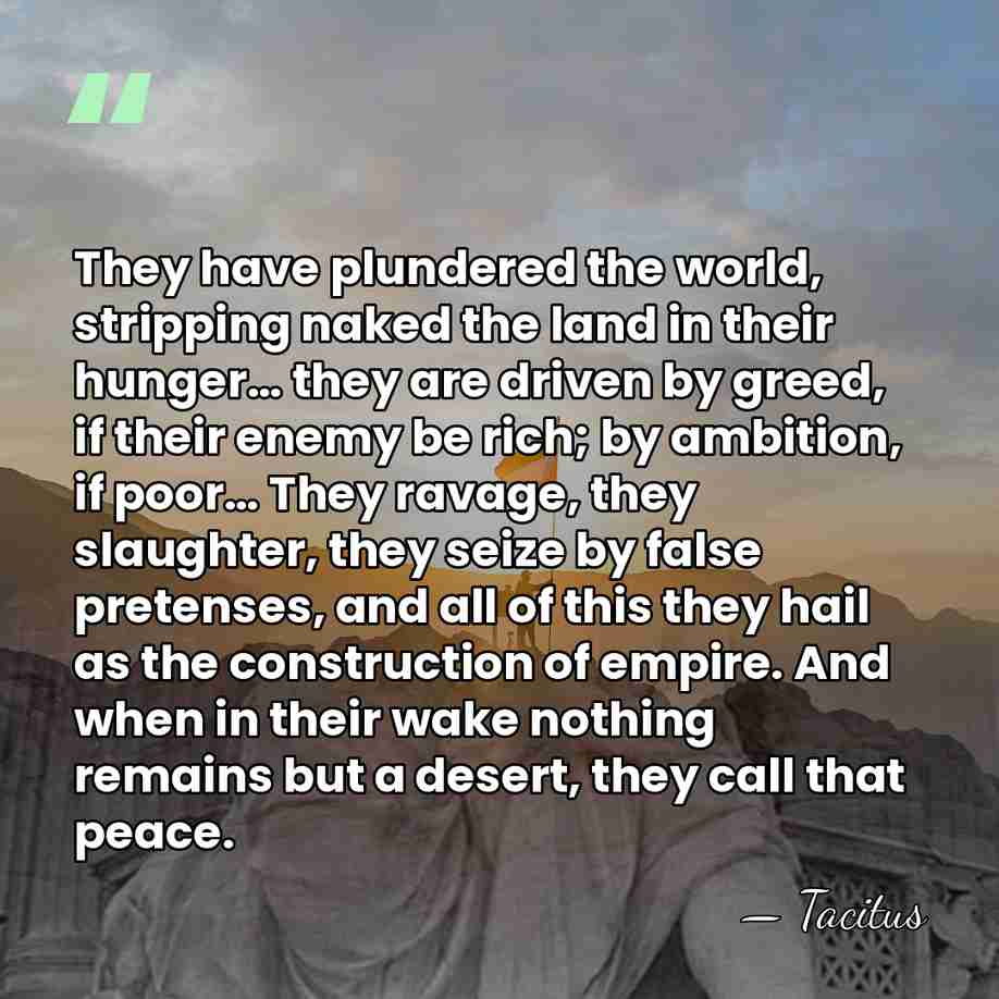 They have plundered the world, stripping naked the land in their hunger…&hellip; - Tacitus